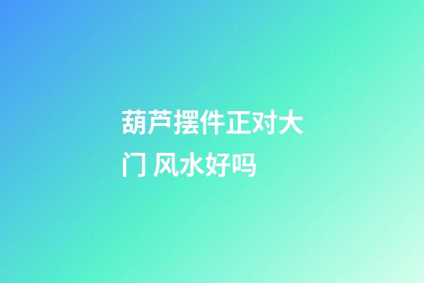 葫芦摆件正对大门 风水好吗